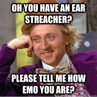 oh you have an ear streacher? please tell me how emo you are?  Condescending Wonka