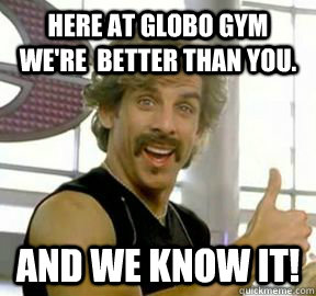 Here at Globo Gym we're  better than you. And we know it!  