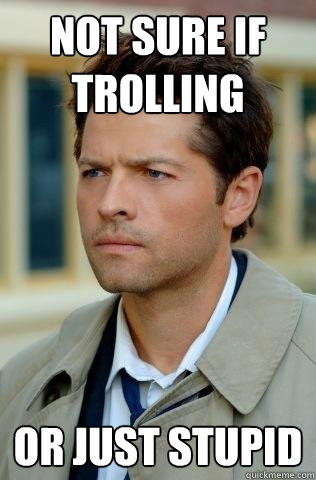 Not sure if trolling or just stupid - Not sure if trolling or just stupid  Confused Castiel