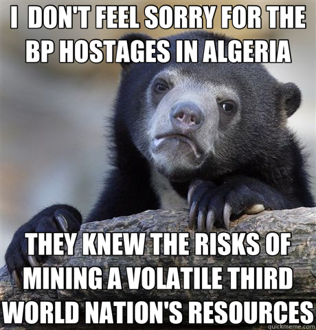 I  DON'T FEEL SORRY FOR THE BP HOSTAGES IN ALGERIA THEY KNEW THE RISKS OF MINING A VOLATILE THIRD WORLD NATION'S RESOURCES - I  DON'T FEEL SORRY FOR THE BP HOSTAGES IN ALGERIA THEY KNEW THE RISKS OF MINING A VOLATILE THIRD WORLD NATION'S RESOURCES  Confession Bear