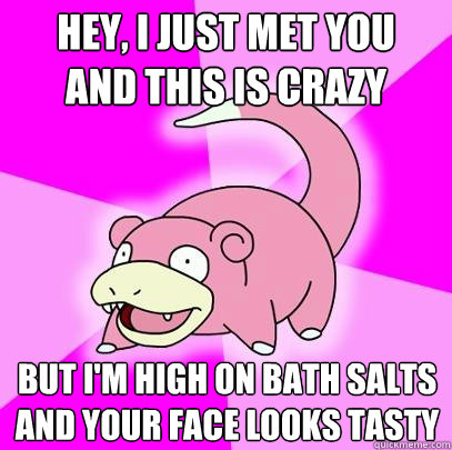 Hey, I just met you
and this is crazy But i'm high on bath salts
and your face looks tasty  Slowpoke