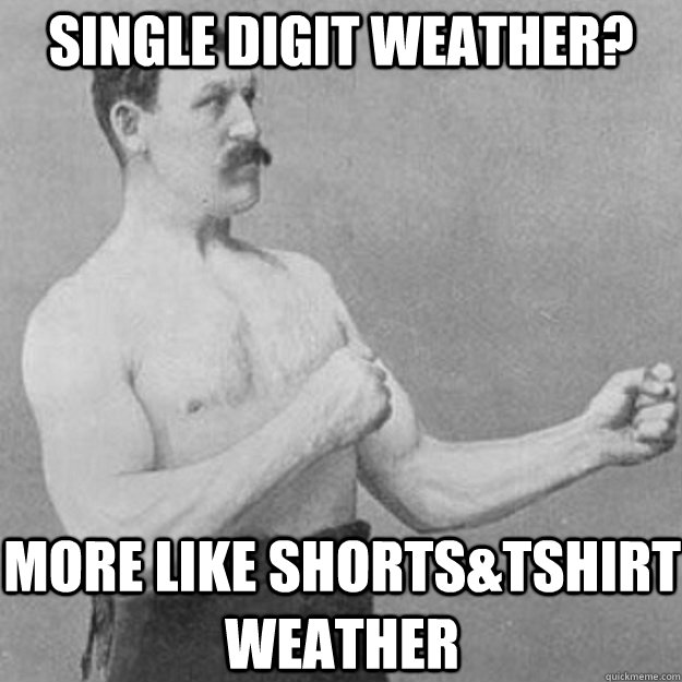 Single digit weather? More like shorts&Tshirt weather  overly manly man