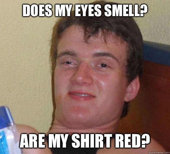 Does my eyes smell? Are my shirt red?  Stoner Stanley