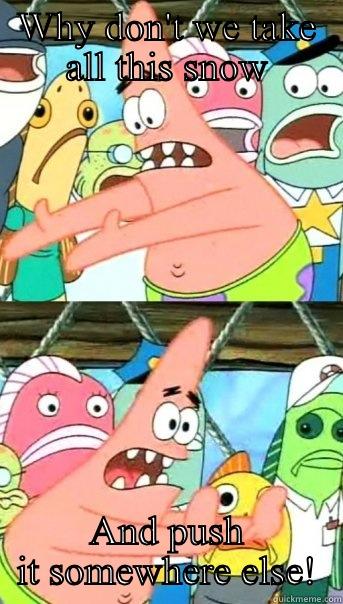 WHY DON'T WE TAKE ALL THIS SNOW AND PUSH IT SOMEWHERE ELSE! Push it somewhere else Patrick