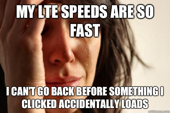 My LTE speeds are so fast I can't go back before something I clicked accidentally loads  First World Problems