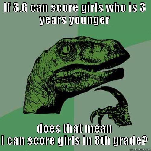 IF 3.G CAN SCORE GIRLS WHO IS 3 YEARS YOUNGER DOES THAT MEAN I CAN SCORE GIRLS IN 8TH GRADE? Philosoraptor