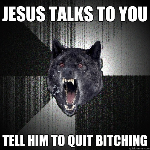 Jesus talks to you Tell him to quit bitching  Insanity Wolf