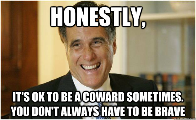 Honestly, It's OK to be a coward sometimes. You don't always have to be brave  Mitt Romney