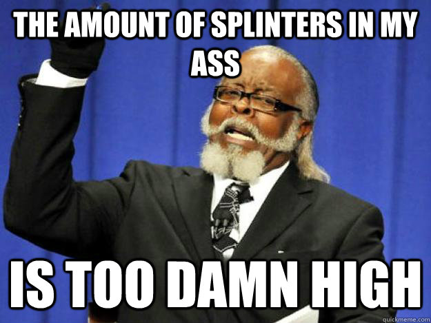 The amount of splinters in my ass is too damn high  Toodamnhigh