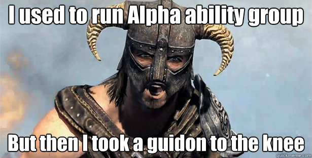 I used to run Alpha ability group
 But then I took a guidon to the knee
  Took an Arrow to the Knee