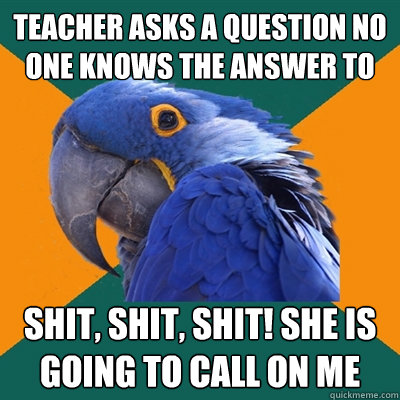 Teacher asks a question no one knows the answer to Shit, shit, shit! She is going to call on me  Paranoid Parrot