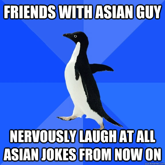 friends with asian guy nervously laugh at all asian jokes from now on - friends with asian guy nervously laugh at all asian jokes from now on  Socially Awkward Penguin