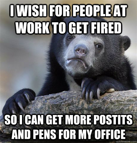 I wish for people at work to get fired So I can get more postits and pens for my office  Confession Bear