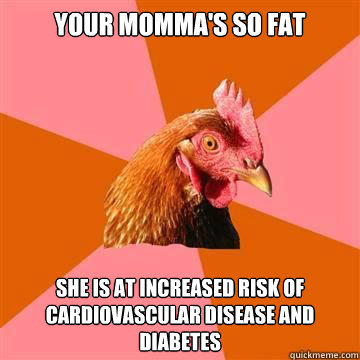 your momma's so fat she is at increased risk of cardiovascular disease and diabetes - your momma's so fat she is at increased risk of cardiovascular disease and diabetes  Anti-Joke Chicken