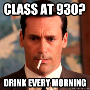 Class at 930? Drink every morning  Madmen Logic
