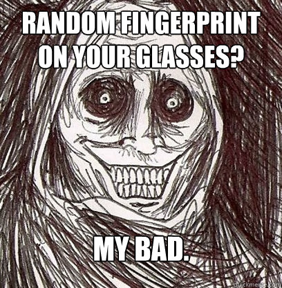random fingerprint on your glasses? my bad. - random fingerprint on your glasses? my bad.  Shadowlurker