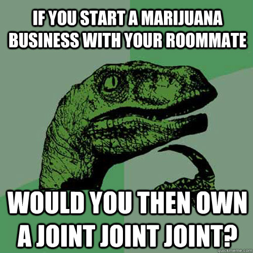 If you start a marijuana business with your roommate would you then own a joint joint joint? - If you start a marijuana business with your roommate would you then own a joint joint joint?  Philosoraptor