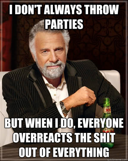 I don't always throw parties but when I do, everyone overreacts the shit out of everything - I don't always throw parties but when I do, everyone overreacts the shit out of everything  The Most Interesting Man In The World