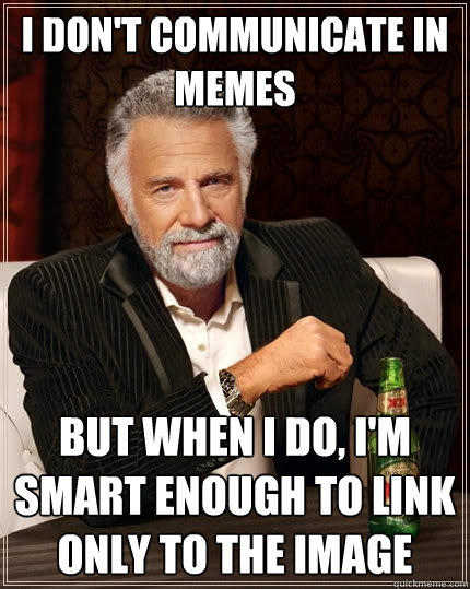 I don't communicate in memes But when I do, I'm smart enough to link only to the image  The Most Interesting Man In The World