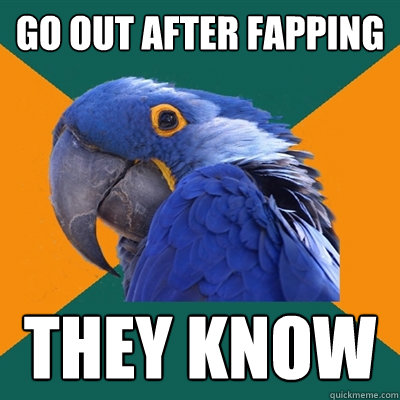 go out after fapping they know  Paranoid Parrot