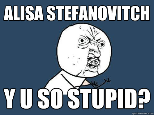 alisa stefanovitch y u so stupid?  Y U No