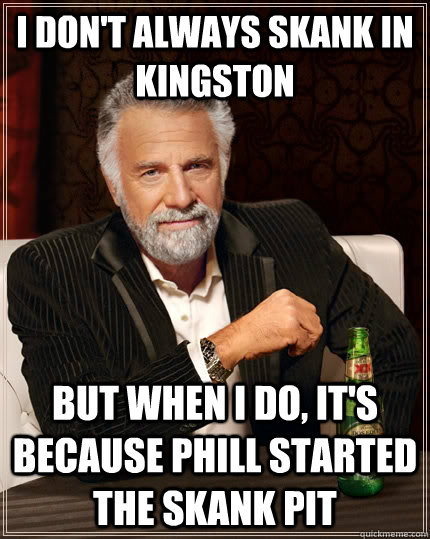 I don't always skank in kingston but when I do, it's because phill started the skank pit  The Most Interesting Man In The World
