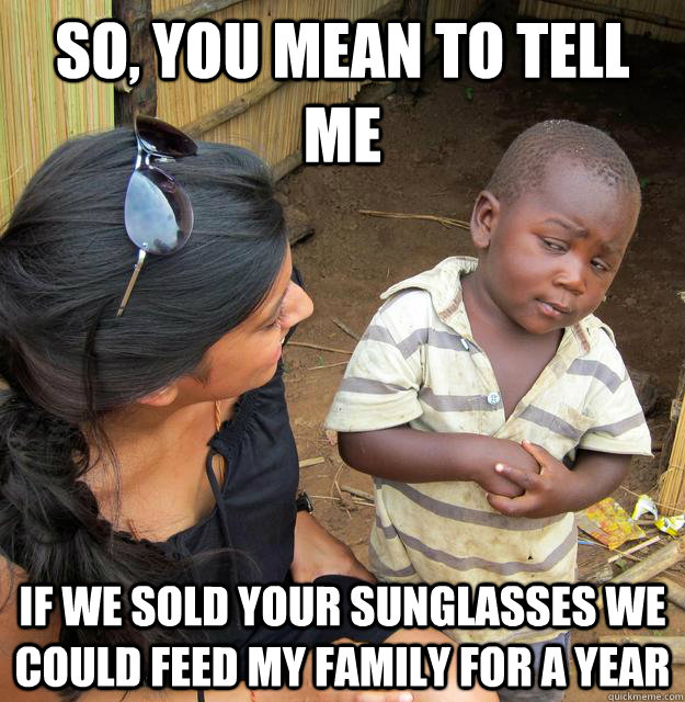 So, you mean to tell me if we sold your sunglasses we could feed my family for a year  Skeptical Third World Kid