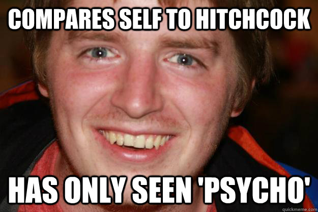 compares self to hitchcock has only seen 'psycho'  Pretentious Film Student