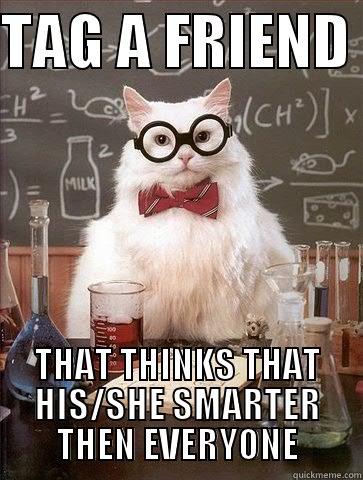 TAG A FRIEND  THAT THINKS THAT HIS/SHE SMARTER THEN EVERYONE Chemistry Cat