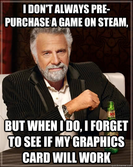 I don't always pre-purchase a game on Steam, but when I do, I forget to see if my graphics card will work  The Most Interesting Man In The World