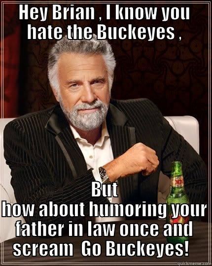 HEY BRIAN , I KNOW YOU HATE THE BUCKEYES , BUT HOW ABOUT HUMORING YOUR FATHER IN LAW ONCE AND SCREAM  GO BUCKEYES!   The Most Interesting Man In The World