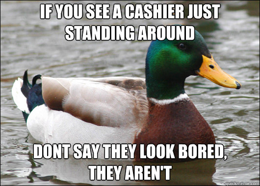 if you see a cashier just standing around  dont say they look bored, 
they aren't  Actual Advice Mallard