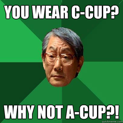 you wear c-cup? why not a-cup?! - you wear c-cup? why not a-cup?!  High Expectations Asian Father