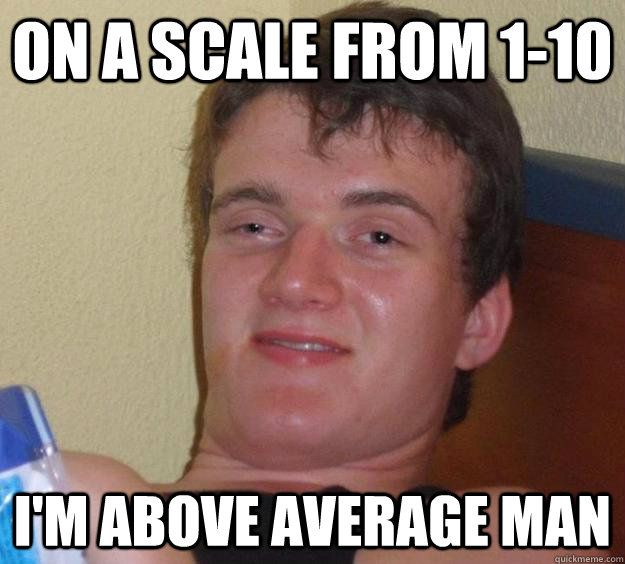 on a scale from 1-10 i'm above average man  10 Guy