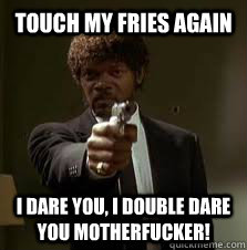 touch my fries again i dare you, i double dare you motherfucker!  Pulp Fiction meme