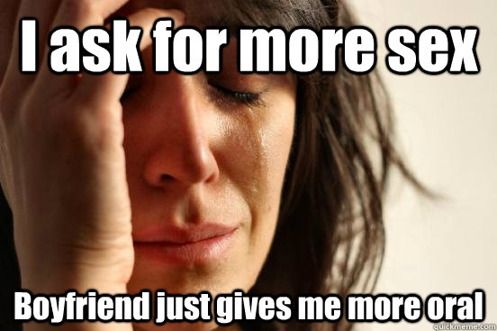 I ask for more sex Boyfriend just gives me more oral  First World Problems