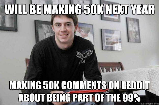 Will be making 50k next year Making 50k comments on Reddit about being part of the 99%  College Senior