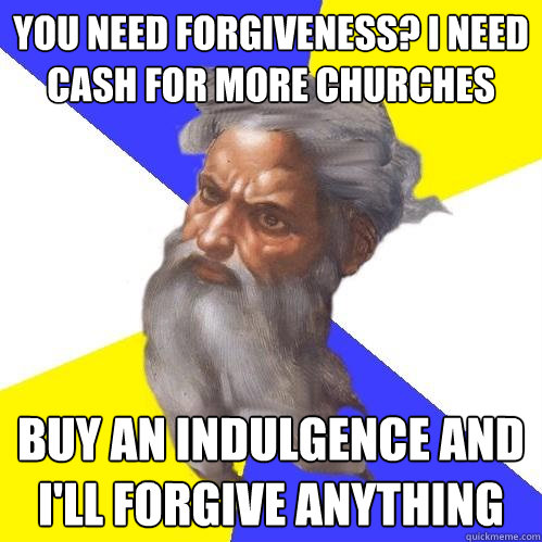 you need forgiveness? i need cash for more churches buy an indulgence and i'll forgive anything   Advice God