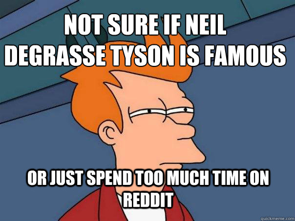 Not sure if Neil 
deGrasse Tyson is famous Or Just spend too much time on Reddit  Futurama Fry