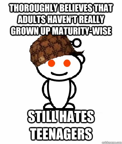 thoroughly believes that adults haven't really grown up maturity-wise still hates teenagers  Scumbag Redditor