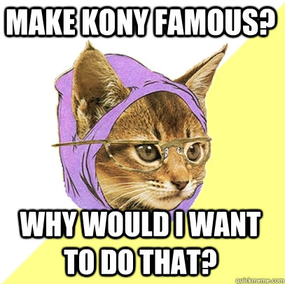 Make Kony famous? Why would I want to do that?   Hipster Kitty