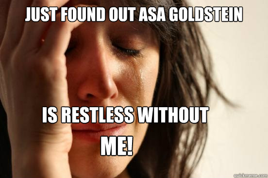 Just found out Asa Goldstein  is restless without me!  First World Problems