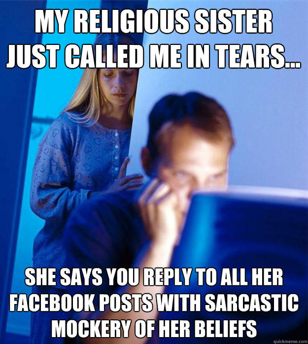 My religious sister just called me in tears... She says you reply to all her facebook posts with sarcastic mockery of her beliefs - My religious sister just called me in tears... She says you reply to all her facebook posts with sarcastic mockery of her beliefs  Redditors Wife