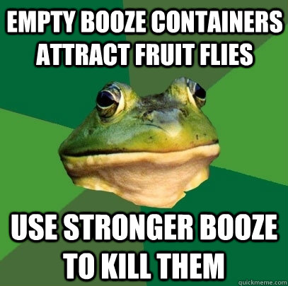 Empty booze containers attract fruit flies use stronger booze to kill them  Foul Bachelor Frog