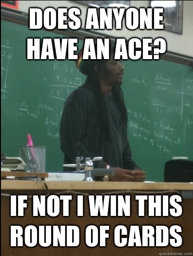 Does anyone have an ace? If not I win this round of cards  Rasta Science Teacher