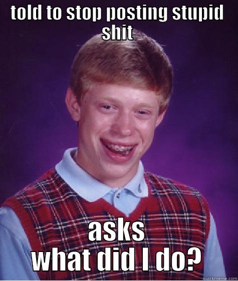 TOLD TO STOP POSTING STUPID SHIT ASKS WHAT DID I DO? Bad Luck Brian
