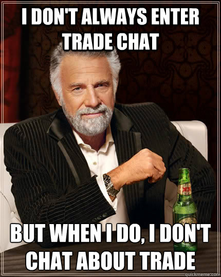 I don't always enter trade chat but when i do, I don't chat about trade  The Most Interesting Man In The World
