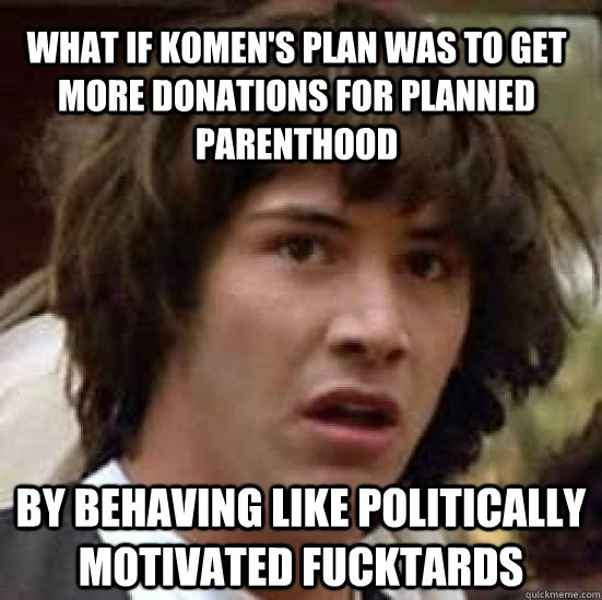 What if Komen's plan was to get more donations for Planned Parenthood By behaving like politically motivated fucktards   conspiracy keanu