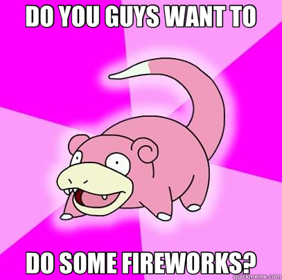 DO YOU GUYS WANT TO DO SOME FIREWORKS?  Slowpoke