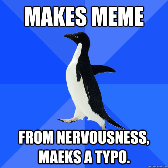 makes meme from nervousness, maeks a typo.  Socially Awkward Penguin